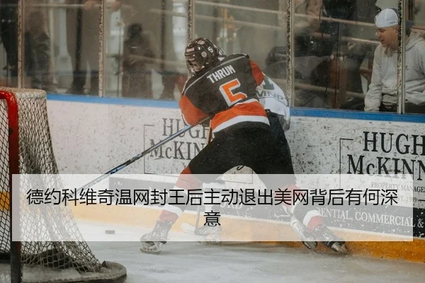 德约科维奇温网封王后主动退出美网背后有何深意